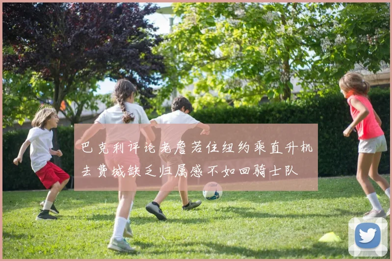 巴克利评论老詹若住纽约乘直升机去费城缺乏归属感不如回骑士队
