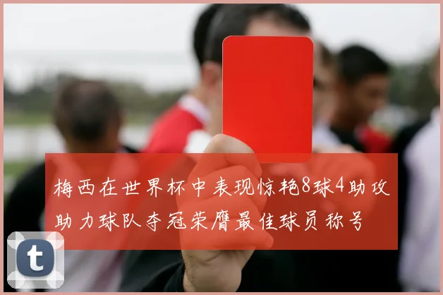 梅西在世界杯中表现惊艳8球4助攻助力球队夺冠荣膺最佳球员称号