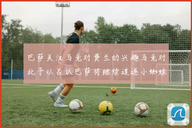 巴萨关注马竞对费兰的兴趣马竞对此予以否认巴萨将继续追逐小蜘蛛