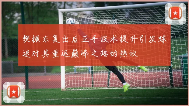 樊振东复出后正手技术提升引发球迷对其重返巅峰之路的热议