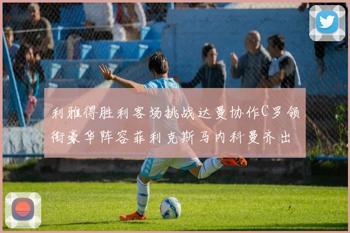 利雅得胜利客场挑战达曼协作C罗领衔豪华阵容菲利克斯马内科曼齐出战