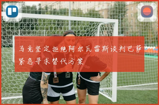 马竞坚定拒绝阿尔瓦雷斯谈判巴萨紧急寻求替代方案