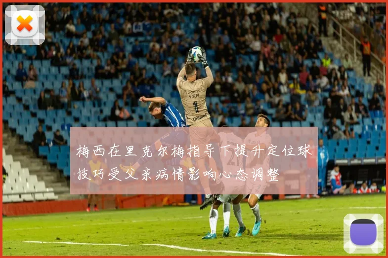 梅西在里克尔梅指导下提升定位球技巧受父亲病情影响心态调整