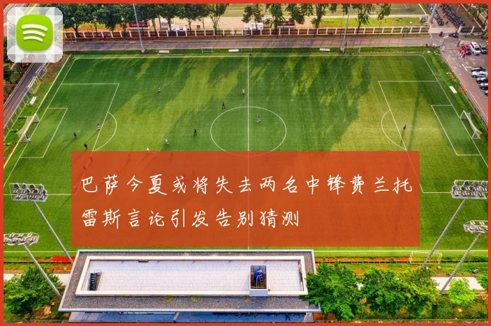 巴萨今夏或将失去两名中锋费兰托雷斯言论引发告别猜测
