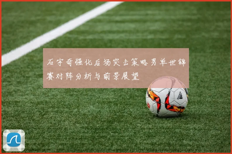 石宇奇强化后场突击策略男单世锦赛对阵分析与前景展望