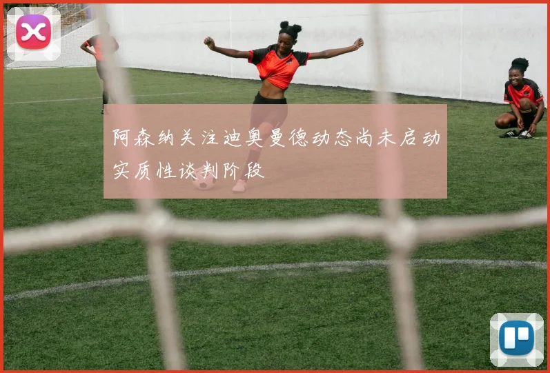阿森纳关注迪奥曼德动态尚未启动实质性谈判阶段