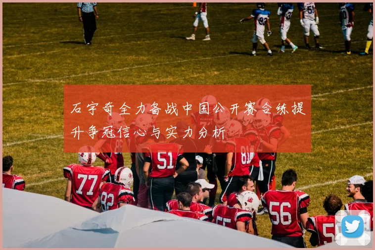 石宇奇全力备战中国公开赛合练提升争冠信心与实力分析
