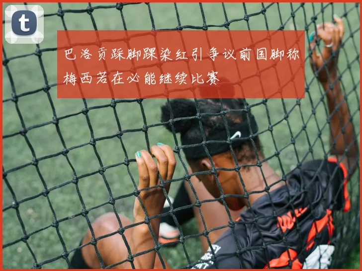 巴洛贡踩脚踝染红引争议前国脚称梅西若在必能继续比赛