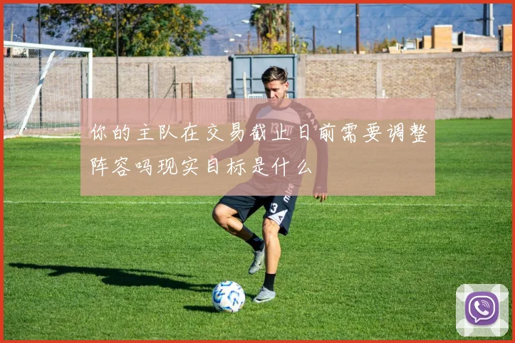 你的主队在交易截止日前需要调整阵容吗现实目标是什么