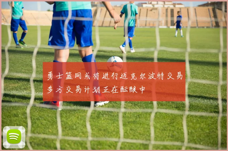 勇士篮网或将进行迈克尔波特交易多方交易计划正在酝酿中