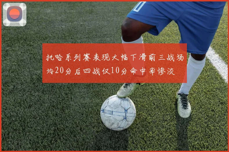 托哈系列赛表现大幅下滑前三战场均20分后四战仅10分命中率惨淡