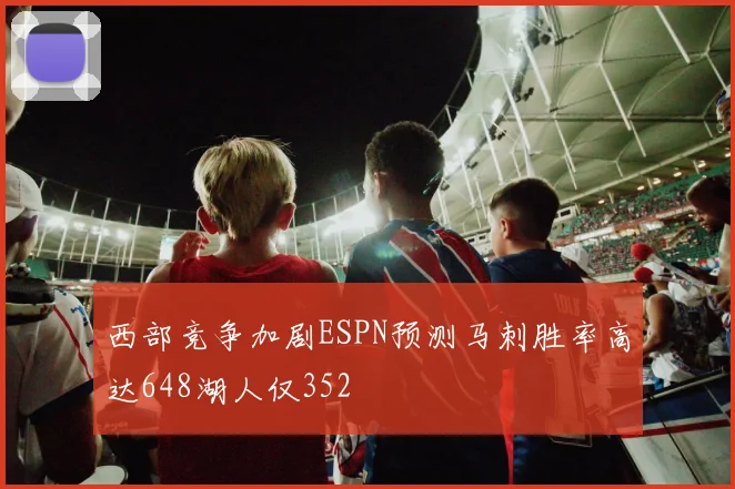 西部竞争加剧ESPN预测马刺胜率高达648湖人仅352