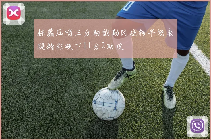 林葳压哨三分助俄勒冈逆转半场表现精彩砍下11分2助攻