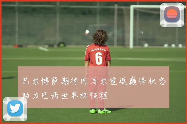 巴尔博萨期待内马尔重返巅峰状态助力巴西世界杯征程