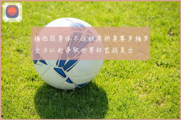 梅西因身体不适缺席热身赛罗梅罗全力以赴争取世界杯首战复出