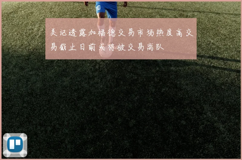 美记透露加福德交易市场热度高交易截止日前或将被交易离队