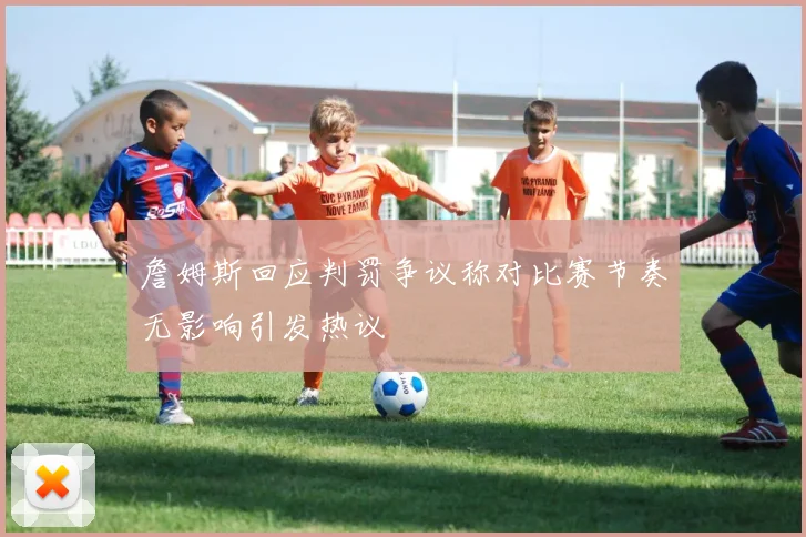 詹姆斯回应判罚争议称对比赛节奏无影响引发热议