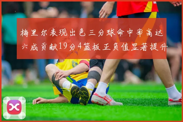 梅里尔表现出色三分球命中率高达六成贡献19分4篮板正负值显著提升