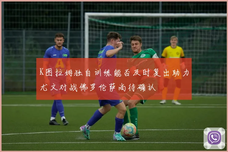 K图拉姆独自训练能否及时复出助力尤文对战佛罗伦萨尚待确认