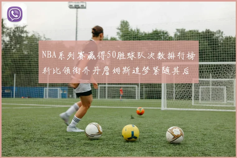 NBA系列赛赢得50胜球队次数排行榜科比领衔乔丹詹姆斯追梦紧随其后