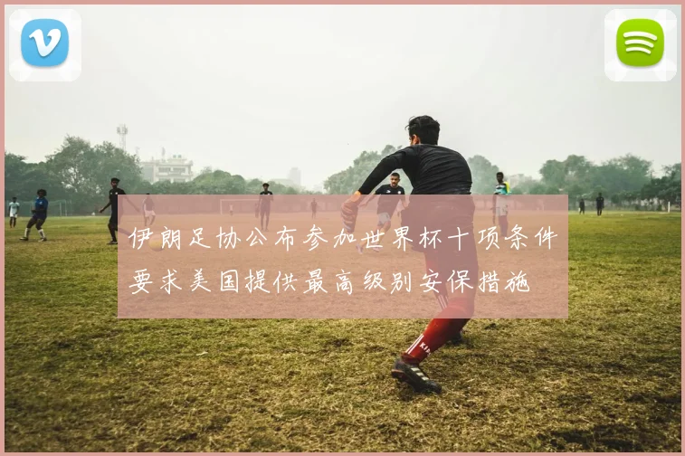 伊朗足协公布参加世界杯十项条件要求美国提供最高级别安保措施