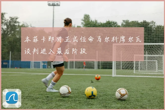 本菲卡即将正式任命马尔科席尔瓦谈判进入最后阶段