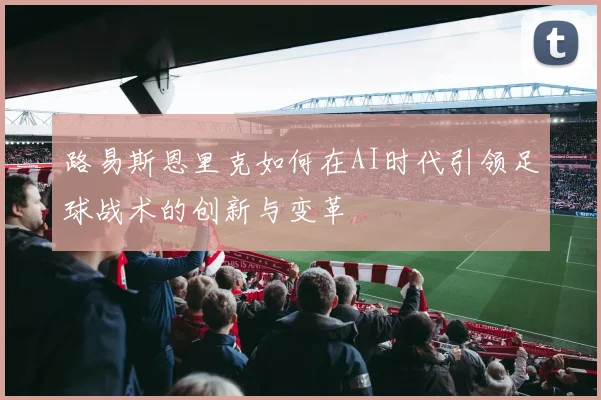 路易斯恩里克如何在AI时代引领足球战术的创新与变革