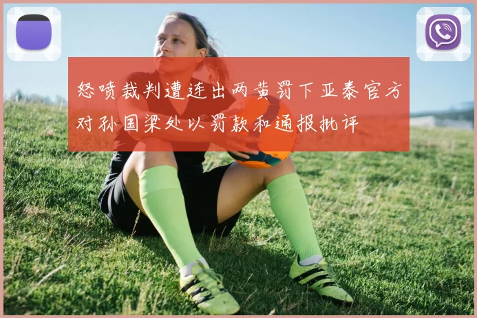 怒喷裁判遭连出两黄罚下亚泰官方对孙国梁处以罚款和通报批评