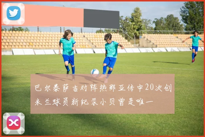 巴尔泰萨吉对阵热那亚传中20次创米兰球员新纪录小贝曾是唯一