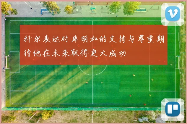 科尔表达对库明加的支持与尊重期待他在未来取得更大成功