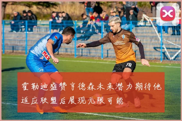 霍勒迪盛赞亨德森未来潜力期待他适应联盟后展现无限可能