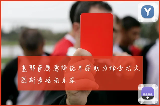 基耶萨愿意降低年薪助力转会尤文图斯重返老东家